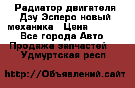 Радиатор двигателя Дэу Эсперо новый механика › Цена ­ 2 300 - Все города Авто » Продажа запчастей   . Удмуртская респ.